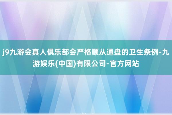 j9九游会真人俱乐部会严格顺从通盘的卫生条例-九游娱乐(中国)有限公司-官方网站