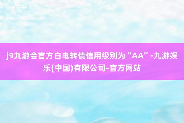 j9九游会官方白电转债信用级别为“AA”-九游娱乐(中国)有限公司-官方网站