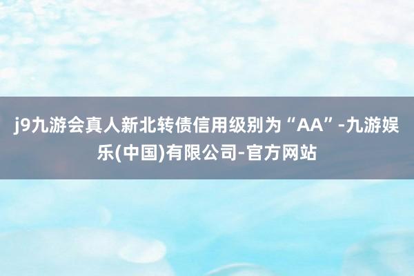 j9九游会真人新北转债信用级别为“AA”-九游娱乐(中国)有限公司-官方网站