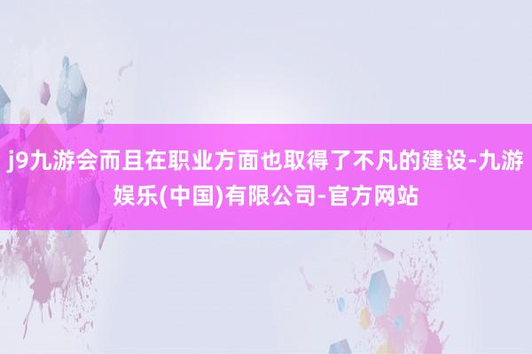 j9九游会而且在职业方面也取得了不凡的建设-九游娱乐(中国)有限公司-官方网站