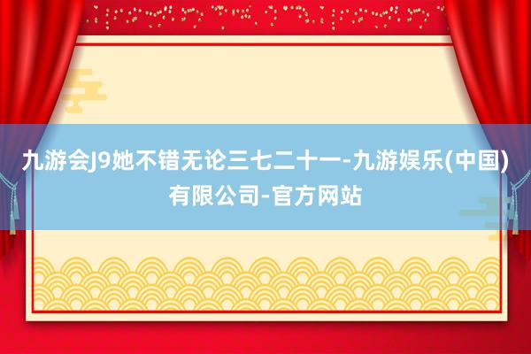 九游会J9她不错无论三七二十一-九游娱乐(中国)有限公司-官方网站