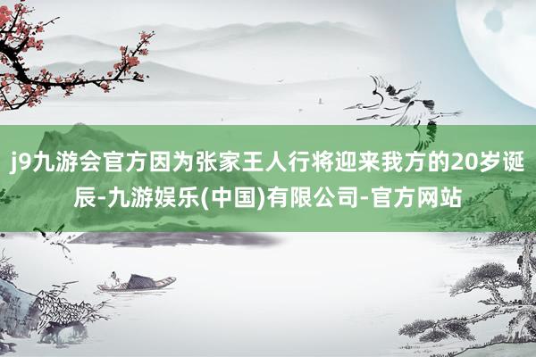 j9九游会官方因为张家王人行将迎来我方的20岁诞辰-九游娱乐(中国)有限公司-官方网站