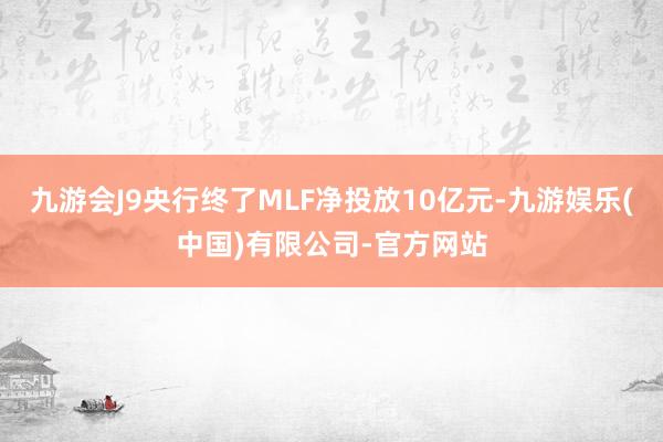 九游会J9央行终了MLF净投放10亿元-九游娱乐(中国)有限公司-官方网站