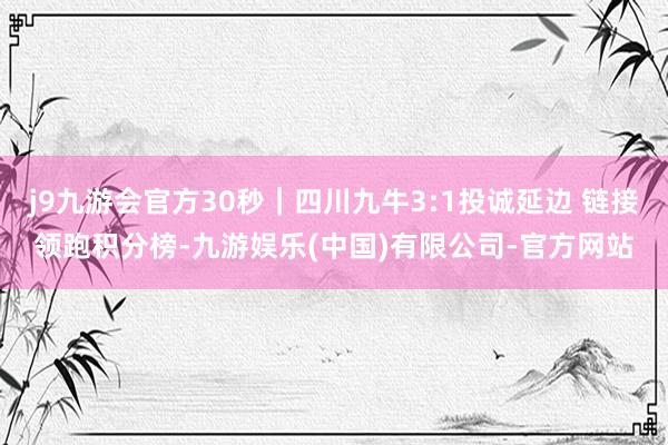 j9九游会官方30秒｜四川九牛3:1投诚延边 链接领跑积分榜-九游娱乐(中国)有限公司-官方网站