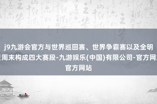 j9九游会官方与世界巡回赛、世界争霸赛以及全明星周末构成四大赛段-九游娱乐(中国)有限公司-官方网站