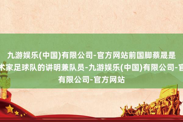 九游娱乐(中国)有限公司-官方网站前国脚蔡晟是湖北艺术家足球队的讲明兼队员-九游娱乐(中国)有限公司-官方网站