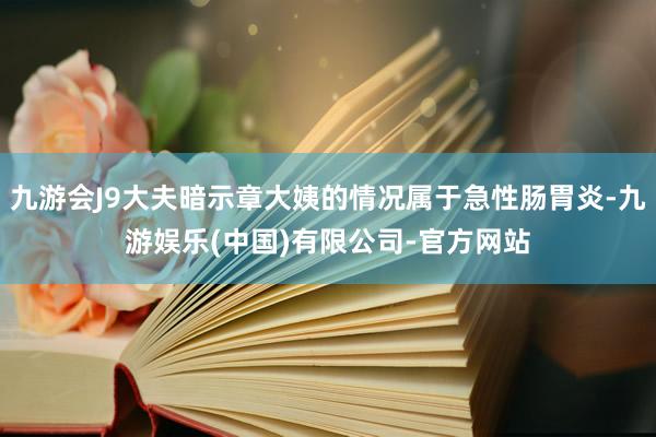 九游会J9大夫暗示章大姨的情况属于急性肠胃炎-九游娱乐(中国)有限公司-官方网站