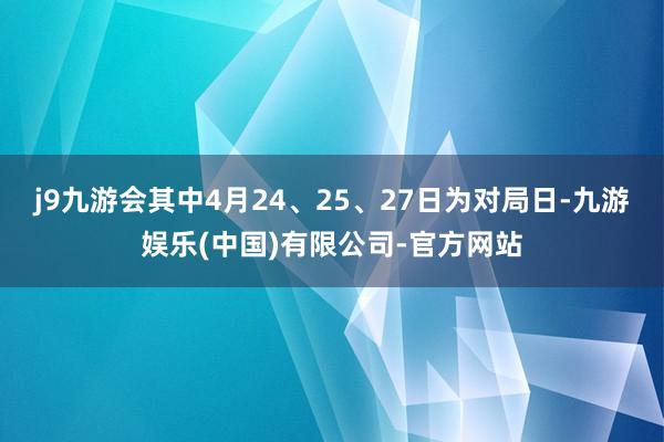 j9九游会其中4月24、25、27日为对局日-九游娱乐(中国)有限公司-官方网站