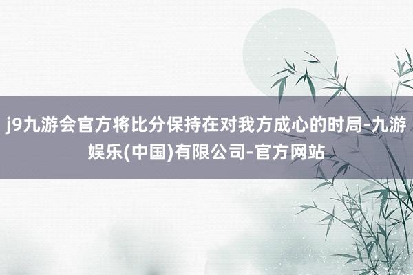 j9九游会官方将比分保持在对我方成心的时局-九游娱乐(中国)有限公司-官方网站