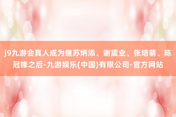 j9九游会真人成为继苏炳添、谢震业、张培萌、陈冠锋之后-九游娱乐(中国)有限公司-官方网站