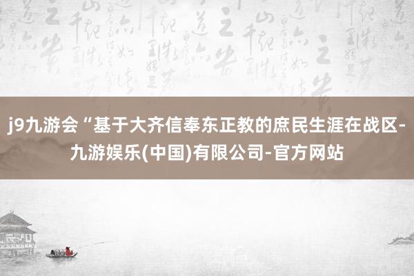 j9九游会“基于大齐信奉东正教的庶民生涯在战区-九游娱乐(中国)有限公司-官方网站