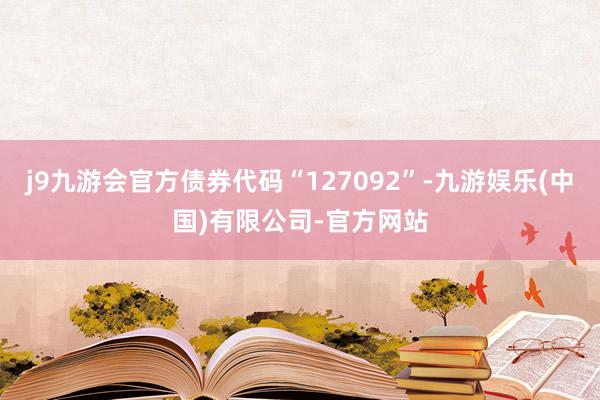 j9九游会官方债券代码“127092”-九游娱乐(中国)有限公司-官方网站