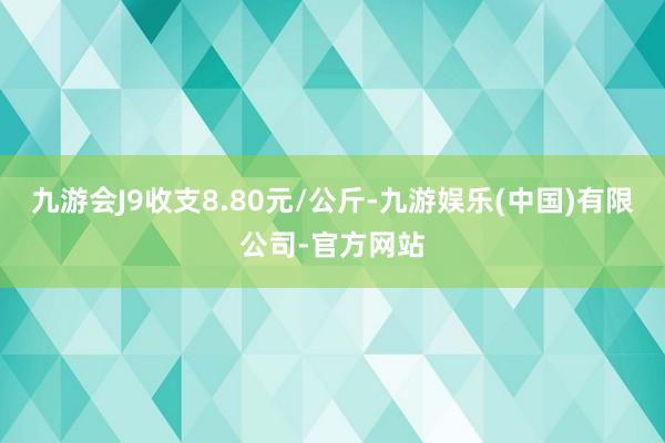 九游会J9收支8.80元/公斤-九游娱乐(中国)有限公司-官方网站