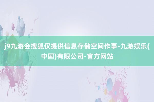 j9九游会搜狐仅提供信息存储空间作事-九游娱乐(中国)有限公司-官方网站