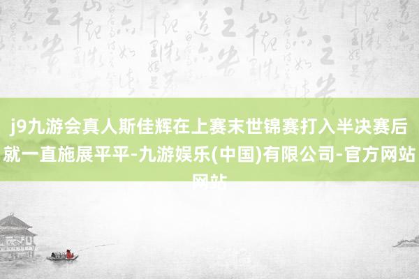 j9九游会真人斯佳辉在上赛末世锦赛打入半决赛后就一直施展平平-九游娱乐(中国)有限公司-官方网站