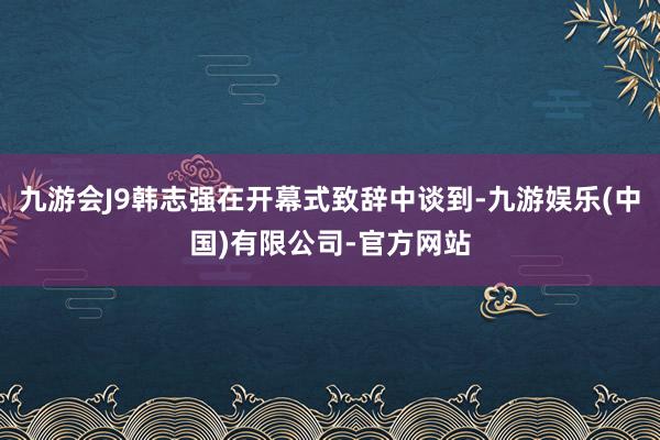 九游会J9韩志强在开幕式致辞中谈到-九游娱乐(中国)有限公司-官方网站