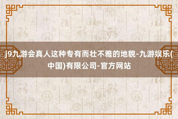 j9九游会真人这种专有而壮不雅的地貌-九游娱乐(中国)有限公司-官方网站