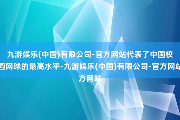 九游娱乐(中国)有限公司-官方网站代表了中国校园网球的最高水平-九游娱乐(中国)有限公司-官方网站