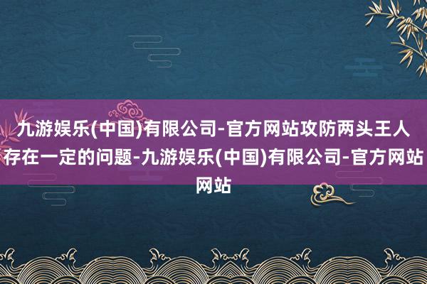 九游娱乐(中国)有限公司-官方网站攻防两头王人存在一定的问题-九游娱乐(中国)有限公司-官方网站