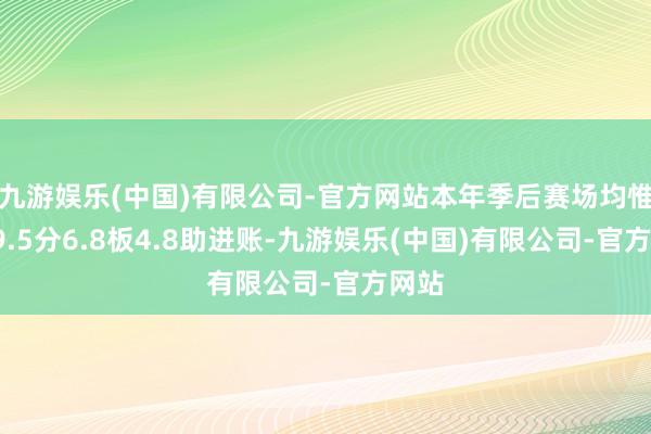 九游娱乐(中国)有限公司-官方网站本年季后赛场均惟一19.5分6.8板4.8助进账-九游娱乐(中国)有限公司-官方网站