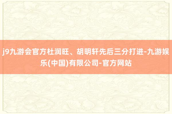 j9九游会官方杜润旺、胡明轩先后三分打进-九游娱乐(中国)有限公司-官方网站