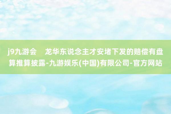 j9九游会    龙华东说念主才安堵下发的赔偿有盘算推算披露-九游娱乐(中国)有限公司-官方网站