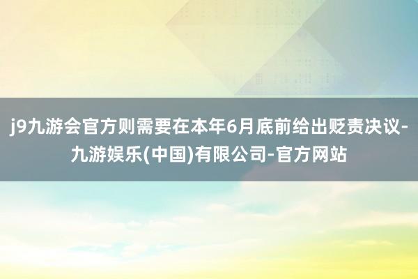 j9九游会官方则需要在本年6月底前给出贬责决议-九游娱乐(中国)有限公司-官方网站