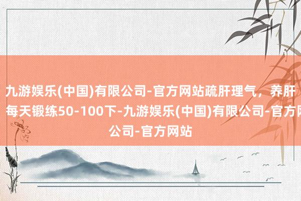 九游娱乐(中国)有限公司-官方网站疏肝理气，养肝操，每天锻练50-100下-九游娱乐(中国)有限公司-官方网站