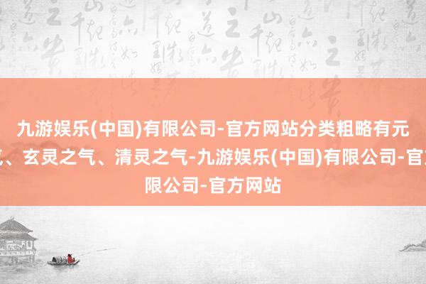 九游娱乐(中国)有限公司-官方网站分类粗略有元灵之气、玄灵之气、清灵之气-九游娱乐(中国)有限公司-官方网站