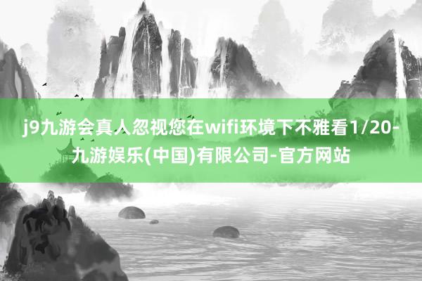 j9九游会真人忽视您在wifi环境下不雅看1/20-九游娱乐(中国)有限公司-官方网站