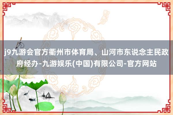 j9九游会官方衢州市体育局、山河市东说念主民政府经办-九游娱乐(中国)有限公司-官方网站