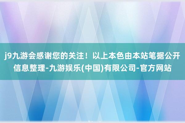 j9九游会感谢您的关注！以上本色由本站笔据公开信息整理-九游娱乐(中国)有限公司-官方网站