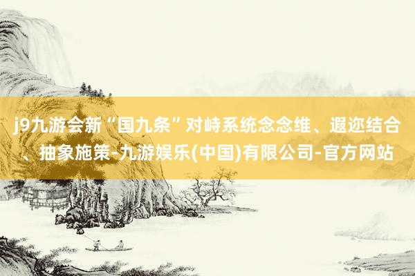 j9九游会新“国九条”对峙系统念念维、遐迩结合、抽象施策-九游娱乐(中国)有限公司-官方网站