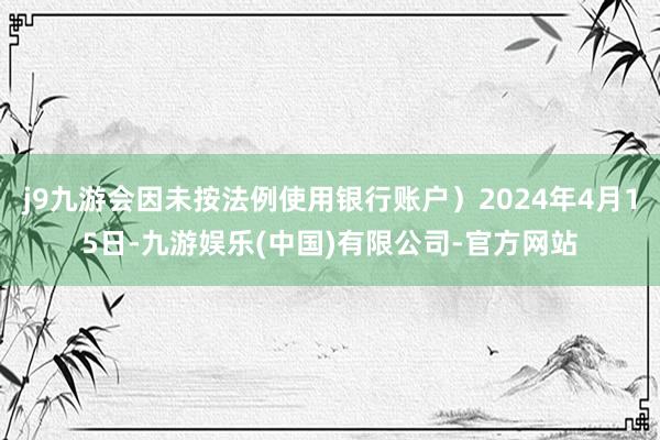 j9九游会因未按法例使用银行账户）2024年4月15日-九游娱乐(中国)有限公司-官方网站