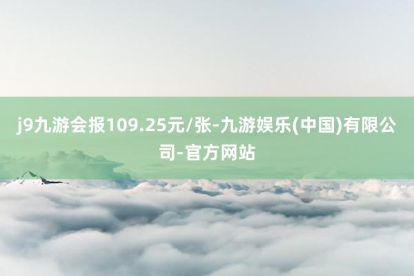 j9九游会报109.25元/张-九游娱乐(中国)有限公司-官方网站