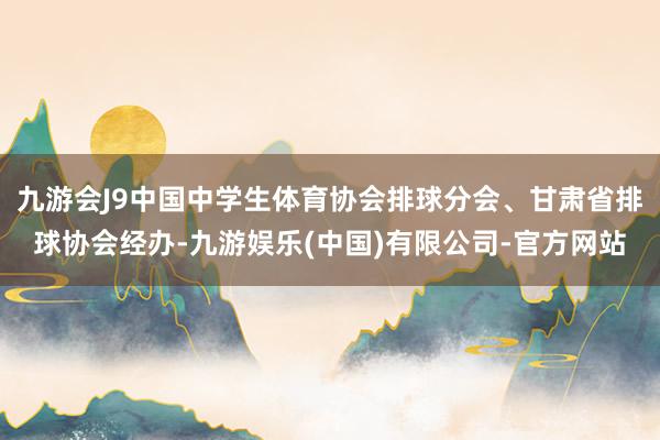 九游会J9中国中学生体育协会排球分会、甘肃省排球协会经办-九游娱乐(中国)有限公司-官方网站