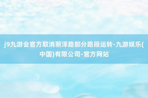 j9九游会官方取消丽泽路部分路段运转-九游娱乐(中国)有限公司-官方网站