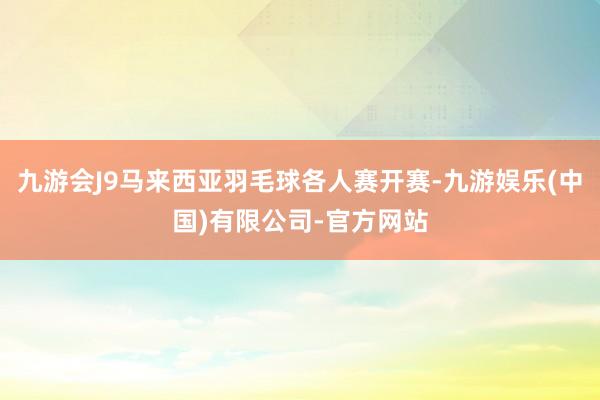 九游会J9马来西亚羽毛球各人赛开赛-九游娱乐(中国)有限公司-官方网站