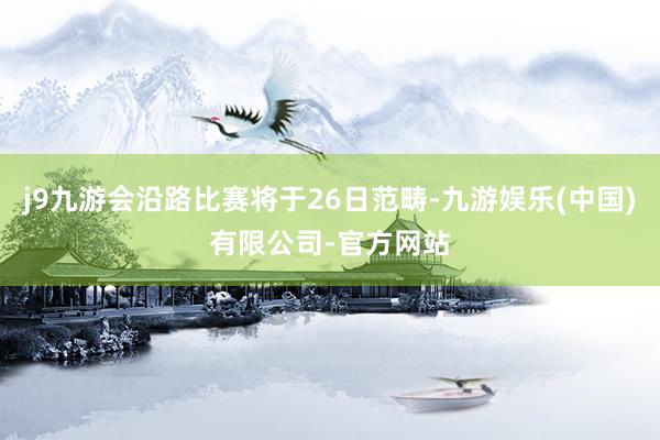 j9九游会沿路比赛将于26日范畴-九游娱乐(中国)有限公司-官方网站