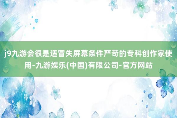 j9九游会很是适冒失屏幕条件严苛的专科创作家使用-九游娱乐(中国)有限公司-官方网站