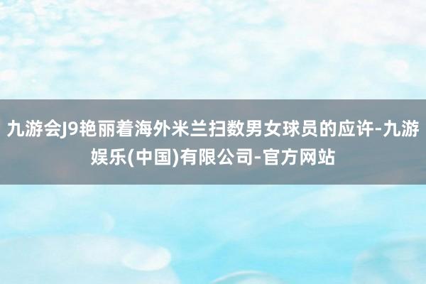 九游会J9艳丽着海外米兰扫数男女球员的应许-九游娱乐(中国)有限公司-官方网站