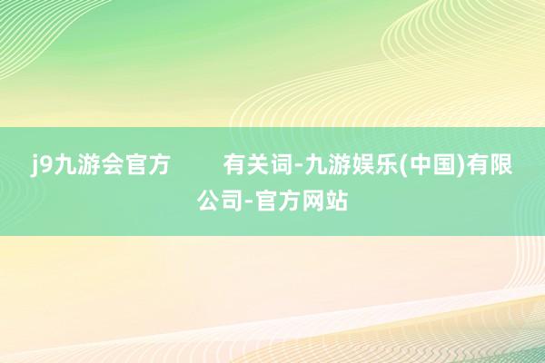 j9九游会官方        有关词-九游娱乐(中国)有限公司-官方网站