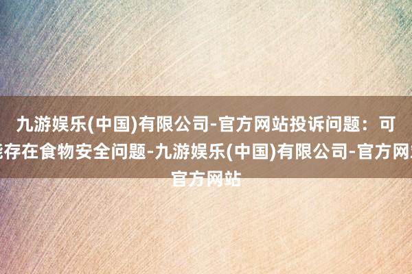 九游娱乐(中国)有限公司-官方网站投诉问题：可能存在食物安全问题-九游娱乐(中国)有限公司-官方网站