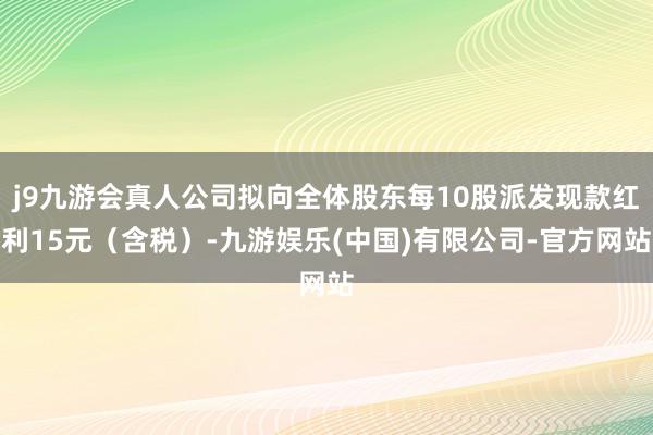 j9九游会真人公司拟向全体股东每10股派发现款红利15元（含税）-九游娱乐(中国)有限公司-官方网站