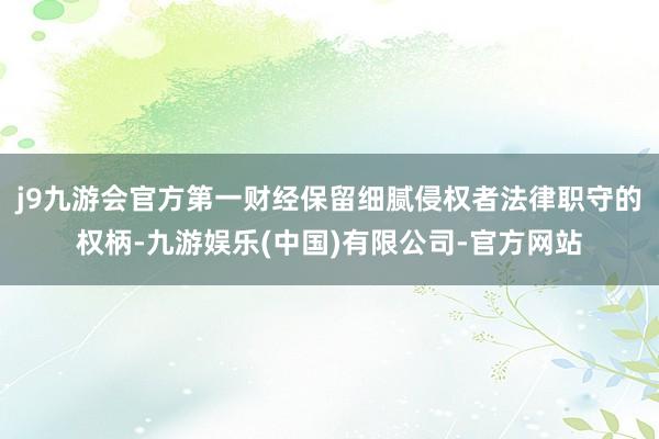 j9九游会官方第一财经保留细腻侵权者法律职守的权柄-九游娱乐(中国)有限公司-官方网站