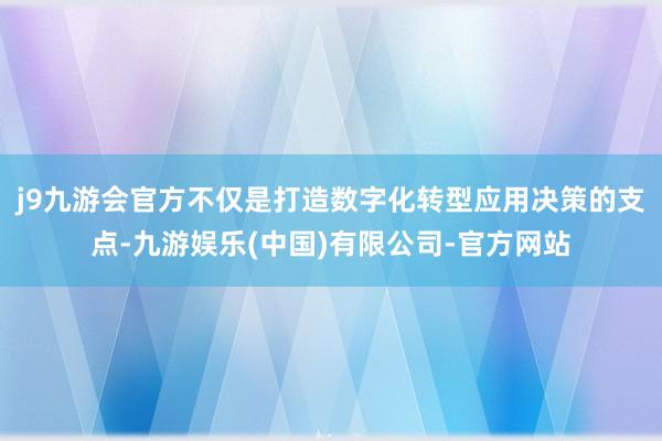 j9九游会官方不仅是打造数字化转型应用决策的支点-九游娱乐(中国)有限公司-官方网站