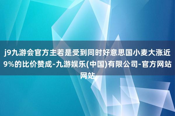 j9九游会官方主若是受到同时好意思国小麦大涨近9%的比价赞成-九游娱乐(中国)有限公司-官方网站