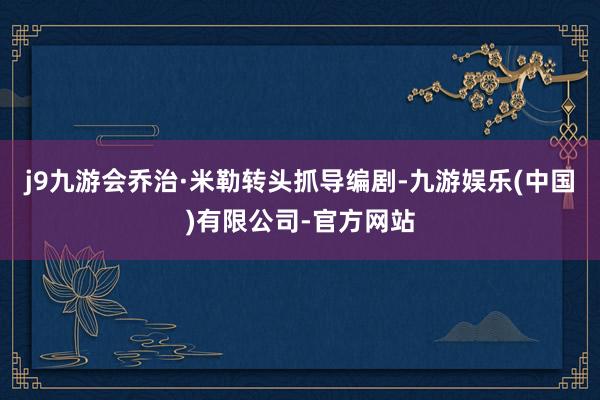 j9九游会乔治·米勒转头抓导编剧-九游娱乐(中国)有限公司-官方网站