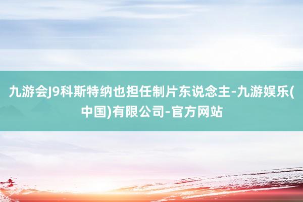 九游会J9科斯特纳也担任制片东说念主-九游娱乐(中国)有限公司-官方网站