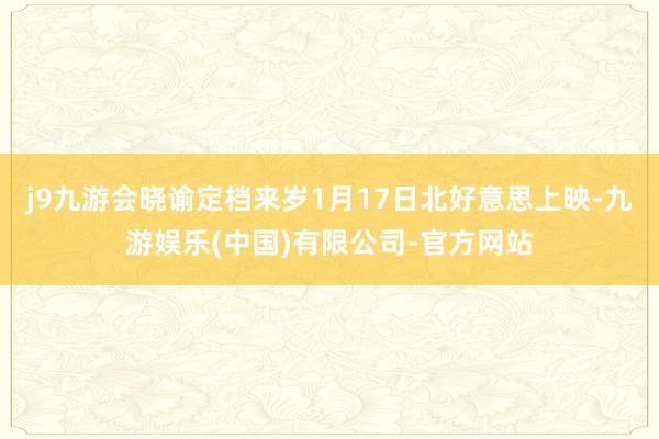 j9九游会晓谕定档来岁1月17日北好意思上映-九游娱乐(中国)有限公司-官方网站